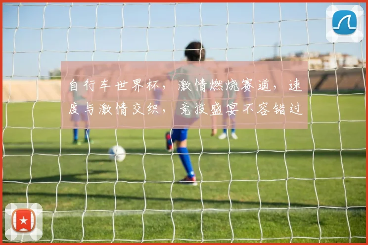 自行车世界杯，激情燃烧赛道，速度与激情交织，竞技盛宴不容错过，精彩纷呈