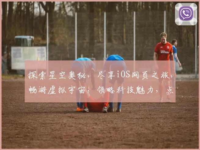 探索星空奥秘，尽享iOS网页之旅，畅游虚拟宇宙，领略科技魅力，点亮你的指尖星空。