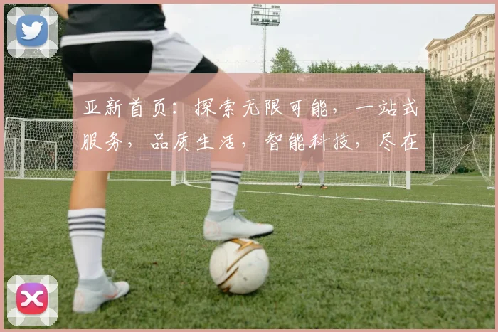 亚新首页：探索无限可能，一站式服务，品质生活，智能科技，尽在亚新，惊喜不断