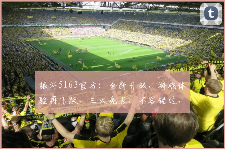 银河5163官方：全新升级，游戏体验再飞跃，三大亮点，不容错过，尽在银河5163