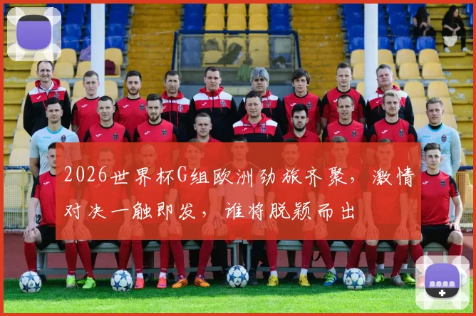 2026世界杯G组欧洲劲旅齐聚，激情对决一触即发，谁将脱颖而出