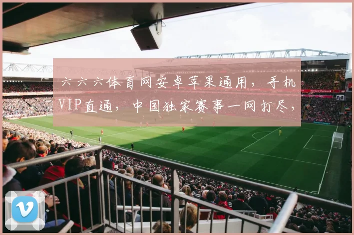 六六六体育网安卓苹果通用，手机VIP直通，中国独家赛事一网打尽，速来享受