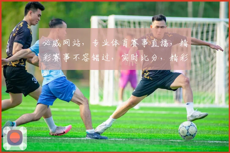 必威网站，专业体育赛事直播，精彩赛事不容错过，实时比分，精彩瞬间，尽在必威