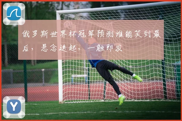 俄罗斯世界杯冠军预测谁能笑到最后，悬念迭起，一触即发