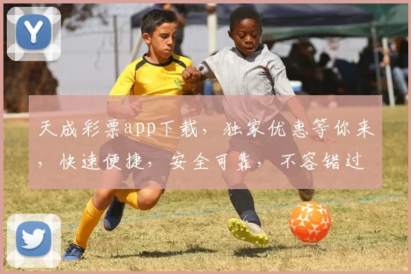 天成彩票app下载，独家优惠等你来，快速便捷，安全可靠，不容错过