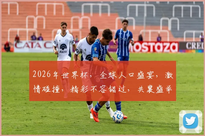 2026年世界杯，全球人口盛宴，激情碰撞，精彩不容错过，共襄盛举