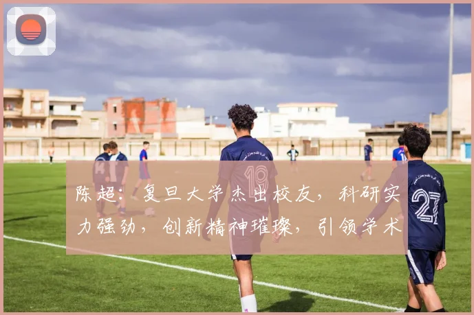 陈超：复旦大学杰出校友，科研实力强劲，创新精神璀璨，引领学术潮流三领域。