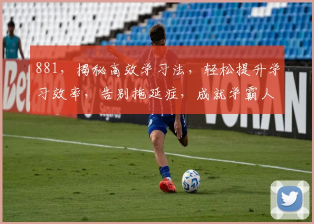 881，揭秘高效学习法，轻松提升学习效率，告别拖延症，成就学霸人生