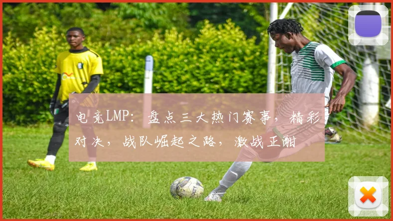 电竞LMP：盘点三大热门赛事，精彩对决，战队崛起之路，激战正酣