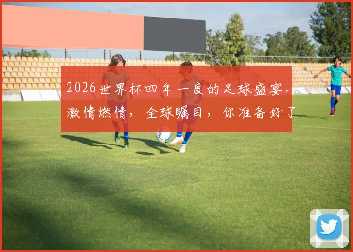 2026世界杯四年一度的足球盛宴，激情燃情，全球瞩目，你准备好了吗