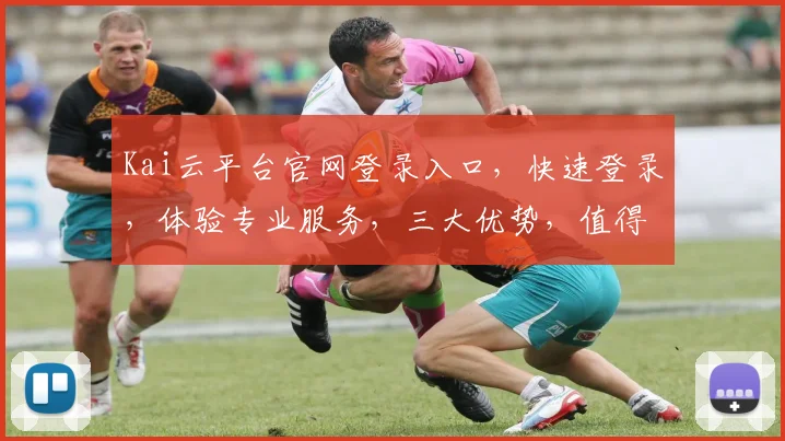 Kai云平台官网登录入口，快速登录，体验专业服务，三大优势，值得信赖