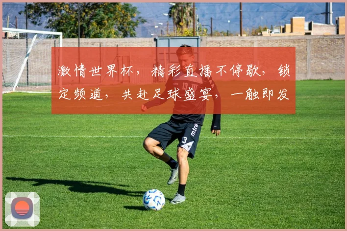 激情世界杯，精彩直播不停歇，锁定频道，共赴足球盛宴，一触即发，你准备好了吗