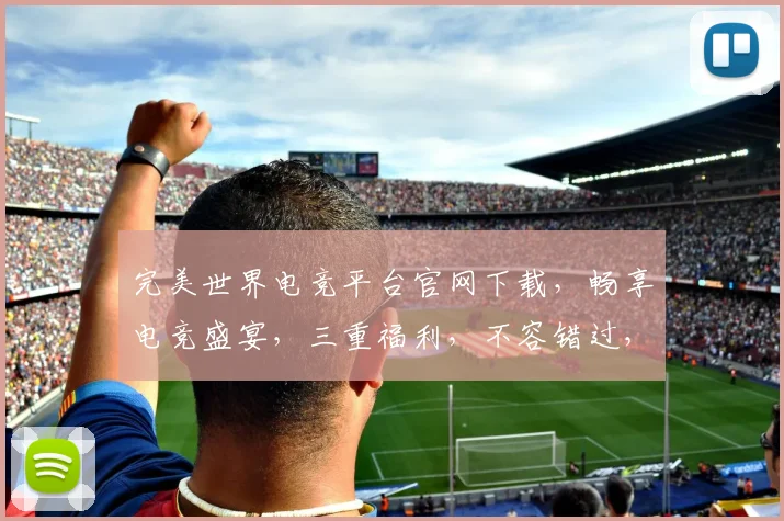 完美世界电竞平台官网下载，畅享电竞盛宴，三重福利，不容错过，一键下载，体验非凡