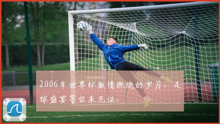 2006年世界杯激情燃烧的岁月，足球盛宴等你来见证，