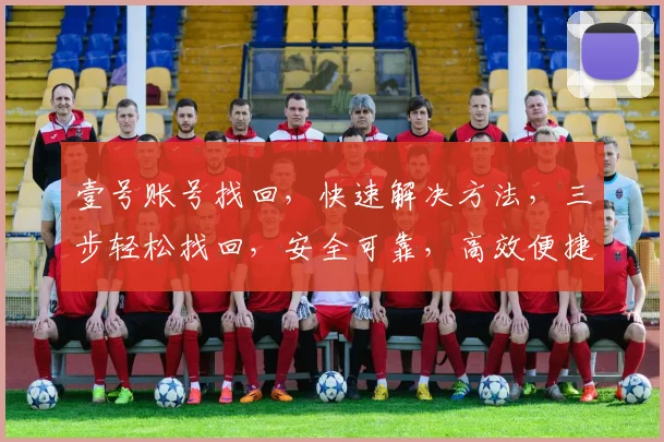 壹号账号找回，快速解决方法，三步轻松找回，安全可靠，高效便捷，助您无忧使用