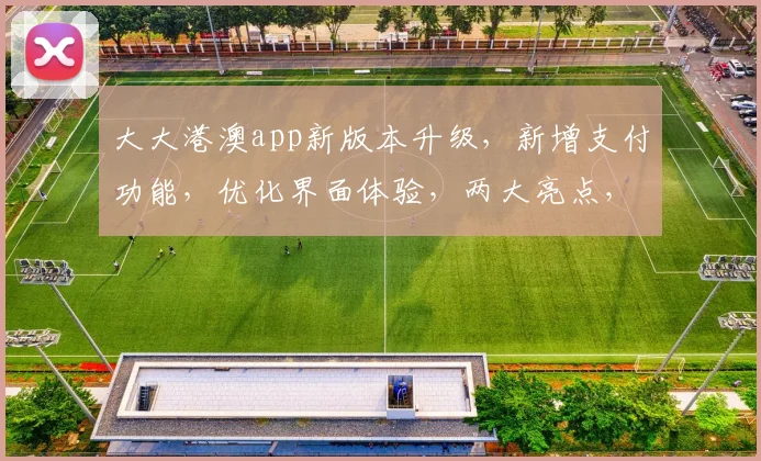 大大港澳app新版本升级，新增支付功能，优化界面体验，两大亮点，必看更新