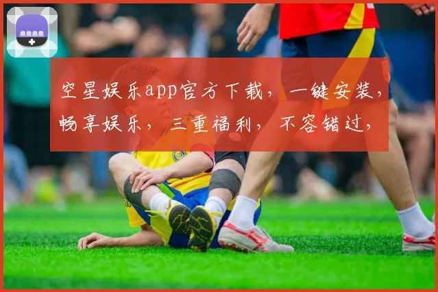 空星娱乐app官方下载，一键安装，畅享娱乐，三重福利，不容错过，立即体验